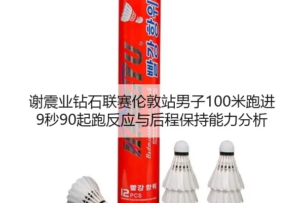 谢震业钻石联赛伦敦站男子100米跑进9秒90起跑反应与后程保持能力分析